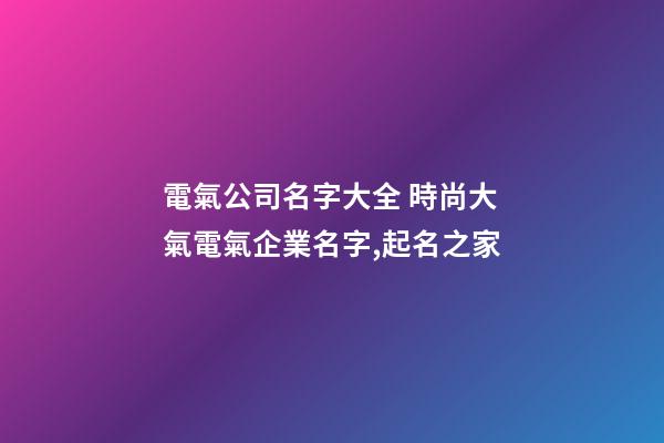電氣公司名字大全 時尚大氣電氣企業名字,起名之家-第1張-公司起名-玄機派